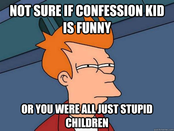 Not sure if confession kid is funny or you were all just stupid children  Futurama Fry