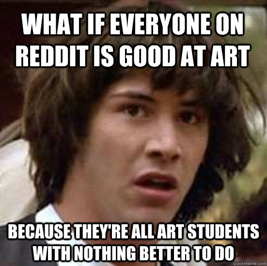 What if everyone on reddit is good at art  because they're all art students with nothing better to do  conspiracy keanu