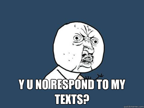  y u no respond to my texts?  Y U No