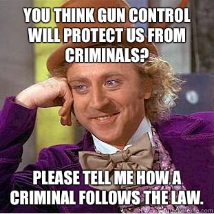 You think gun control will protect us from criminals? Please tell me how a criminal follows the law.  Condescending Wonka