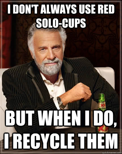 I don't always use red solo-cups but when I do, I recycle them - I don't always use red solo-cups but when I do, I recycle them  The Most Interesting Man In The World