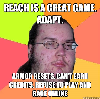 REACH IS A GREAT GAME. ADAPT. ARMOR RESETS, CAN'T EARN CREDITS, REFUSE TO PLAY AND RAGE ONLINE - REACH IS A GREAT GAME. ADAPT. ARMOR RESETS, CAN'T EARN CREDITS, REFUSE TO PLAY AND RAGE ONLINE  Butthurt Dweller