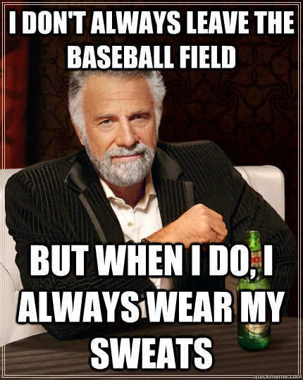 I don't always leave the baseball field but when I do, I always wear my sweats  The Most Interesting Man In The World