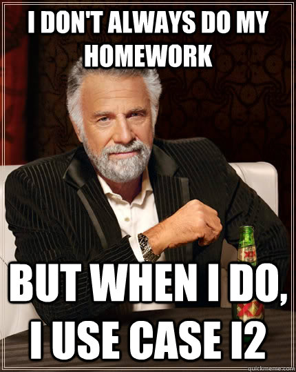 I don't always do my homework but when I do, I use case I2  The Most Interesting Man In The World