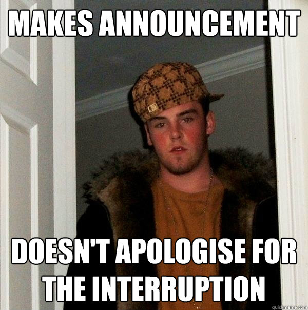 Makes announcement
 Doesn't apologise for
the interruption  Scumbag Steve