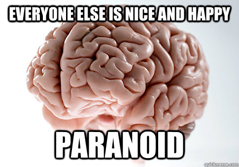 EVERYONE ELSE IS NICE AND HAPPY PARANOID   Scumbag Brain