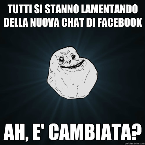 tutti si stanno lamentando della nuova chat di facebook ah, e' cambiata?  Forever Alone