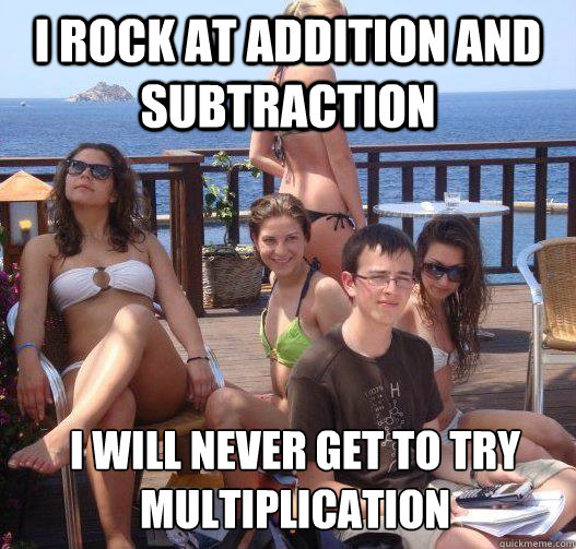 i rock at addition and subtraction i will never get to try multiplication  Priority Peter