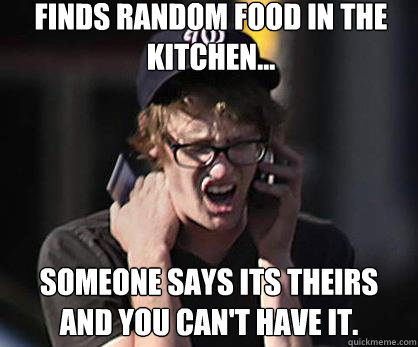 Finds random food in the kitchen... someone says its theirs and you can't have it.  Sad Hipster