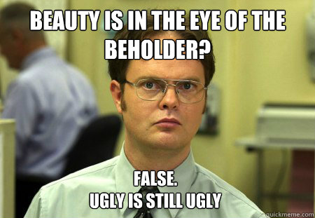 Beauty is in the eye of the beholder? False. 
Ugly is still Ugly  Dwight