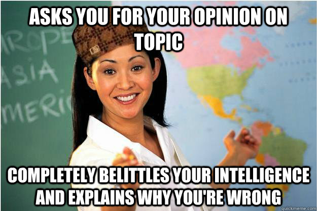 Asks you for your opinion on topic completely belittles your intelligence and explains why you're wrong  Scumbag Teacher