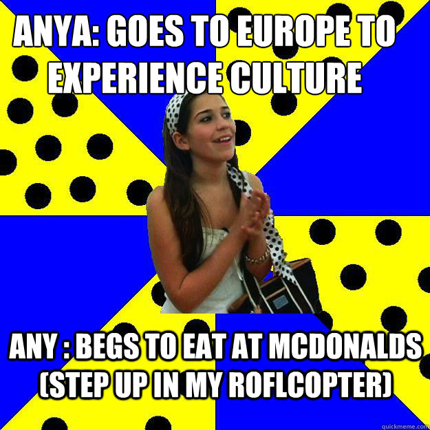 Anya: goes to Europe to experience culture Any : begs to eat at Mcdonalds (step up in my roflcopter) - Anya: goes to Europe to experience culture Any : begs to eat at Mcdonalds (step up in my roflcopter)  Sheltered Suburban Kid