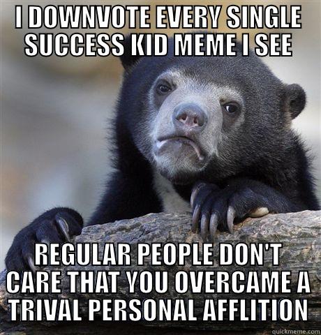 I've stopped reading them at this point... - I DOWNVOTE EVERY SINGLE SUCCESS KID MEME I SEE REGULAR PEOPLE DON'T CARE THAT YOU OVERCAME A TRIVAL PERSONAL AFFLITION Confession Bear