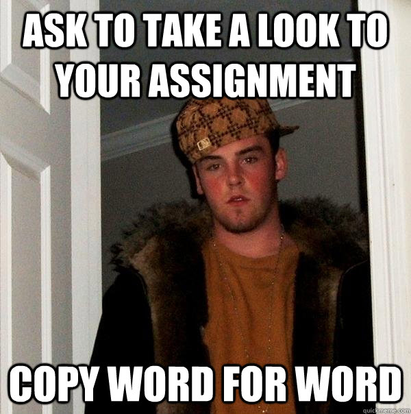 Ask to take a look to your assignment copy word for word  Scumbag Steve