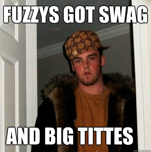 FUZZYS GOT SWAG AND BIG TITTES   Scumbag Steve