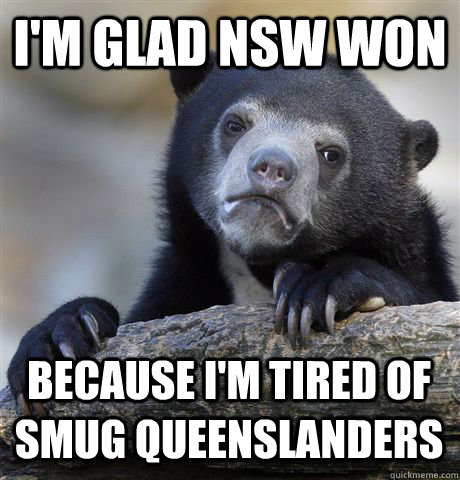 I'M GLAD NSW WON  BECAUSE I'M TIRED OF SMUG QUEENSLANDERS - I'M GLAD NSW WON  BECAUSE I'M TIRED OF SMUG QUEENSLANDERS  Confession Bear