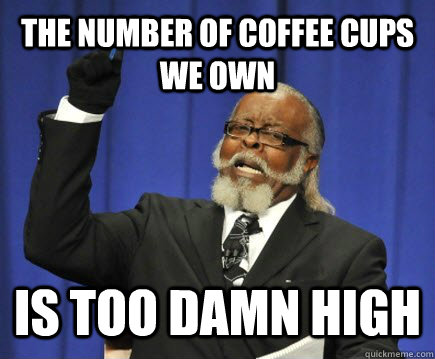 the number of coffee cups we own is too damn high  Too Damn High