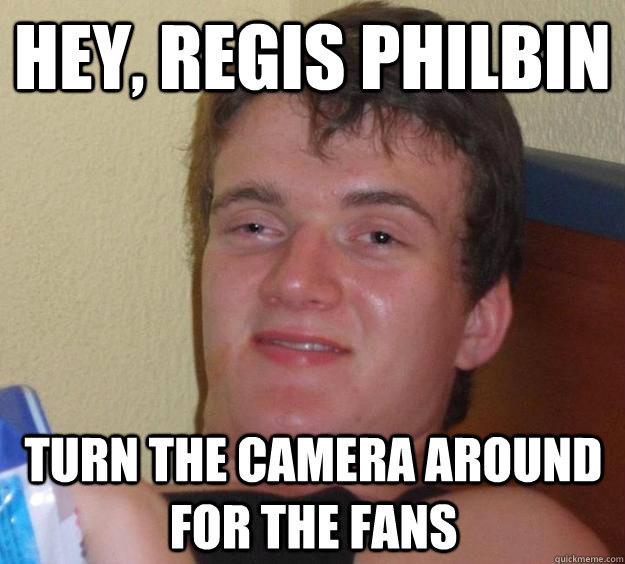 hey, regis philbin turn the camera around for the fans  10 Guy