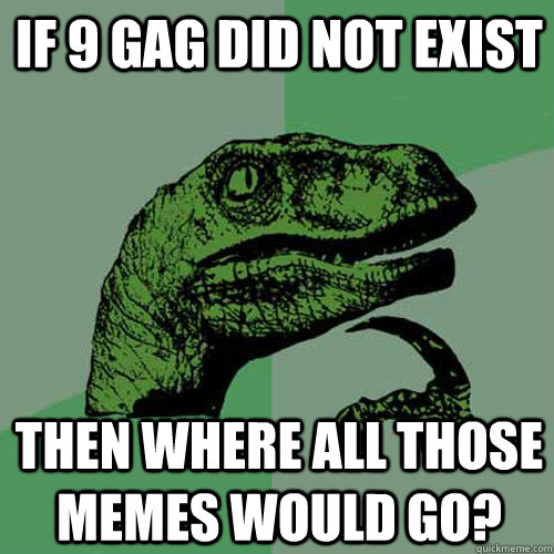 IF 9 gag did not exist then where all those memes would go? - IF 9 gag did not exist then where all those memes would go?  Philosoraptor