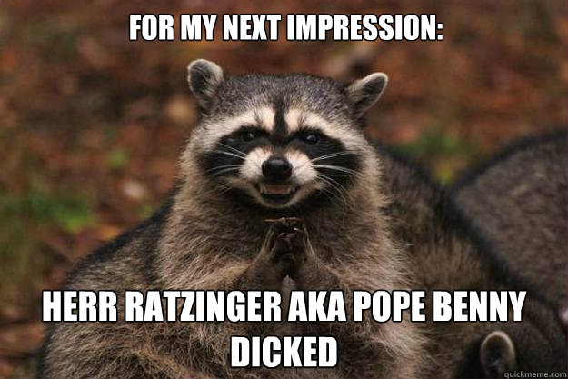 For my next impression: Herr Ratzinger aka pope benny dicked
  Evil Plotting Raccoon