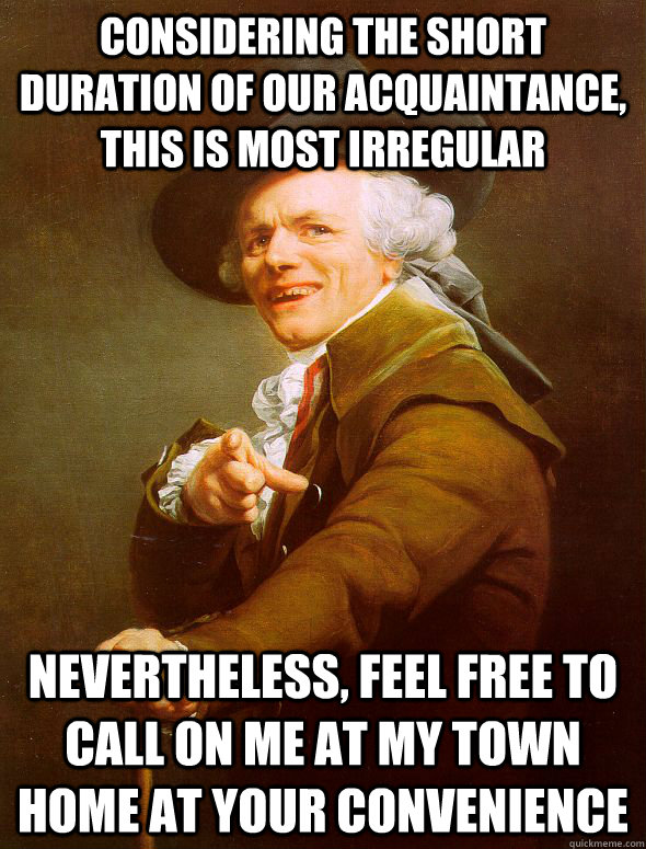 Considering the short duration of our acquaintance, this is most irregular Nevertheless, feel free to call on me at my town home at your convenience  Joseph Ducreux