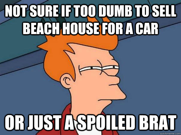 Not sure if too dumb to sell beach house for a car Or just a spoiled brat  Futurama Fry