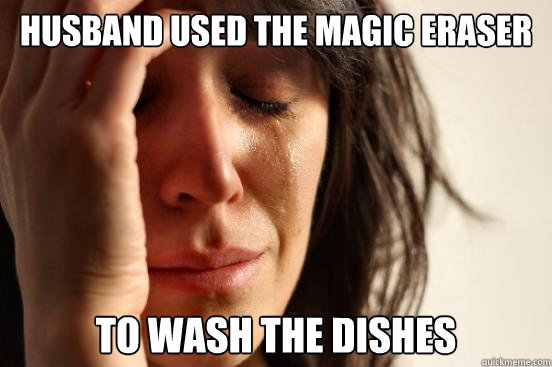 Husband used the magic eraser to wash the dishes  First World Problems