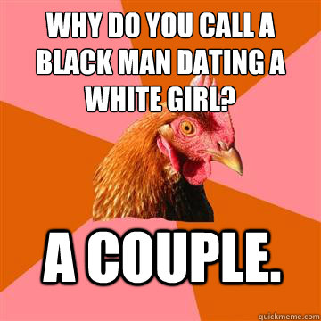 why do you call a black man dating a white girl? a couple.  Anti-Joke Chicken