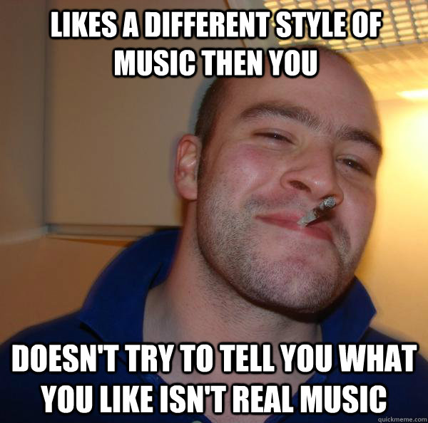 likes a different style of music then you doesn't try to tell you what you like isn't real music - likes a different style of music then you doesn't try to tell you what you like isn't real music  Misc