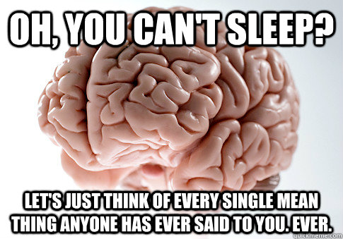 oh, you can't sleep? let's just think of every single mean thing anyone has ever said to you. ever.  - oh, you can't sleep? let's just think of every single mean thing anyone has ever said to you. ever.   Scumbag Brain