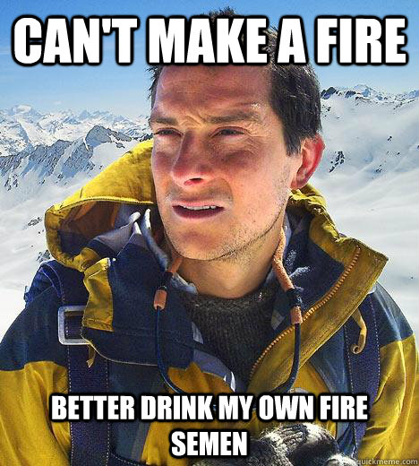 Can't make a fire better drink my own fire semen  Bear Grylls