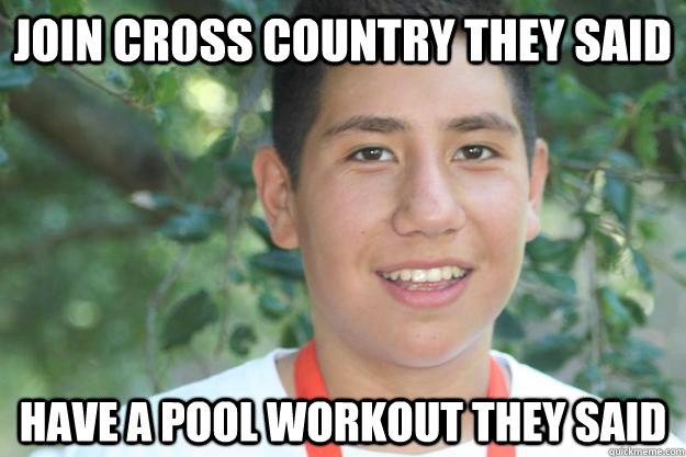 join cross country they said have a pool workout they said  Si se puede Alan