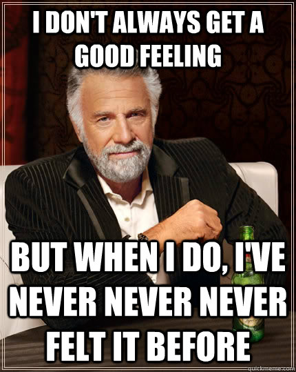 I don't always get a good feeling but when I do, I've never never never felt it before  The Most Interesting Man In The World