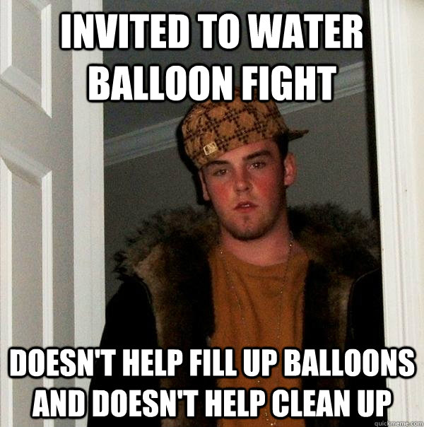 Invited to water balloon fight Doesn't help fill up balloons and doesn't help clean up  Scumbag Steve