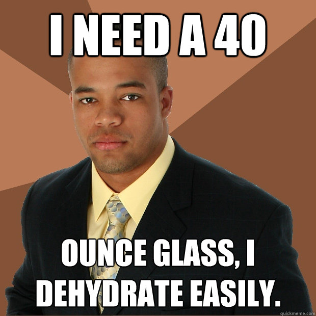 I need a 40 ounce glass, I dehydrate easily.  Successful Black Man