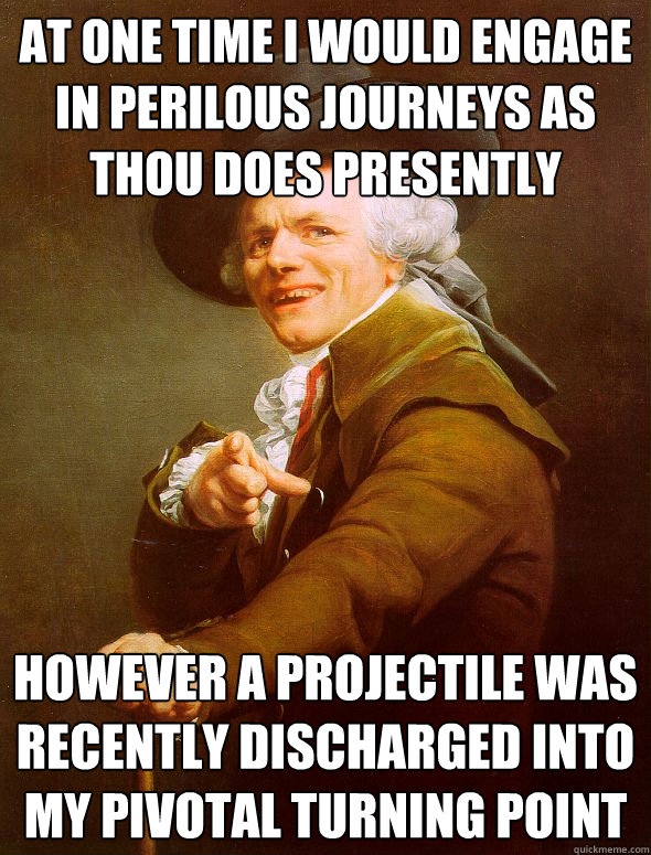 At one time I would engage in perilous journeys as thou does presently However a projectile was recently discharged into my pivotal turning point  Joseph Ducreux