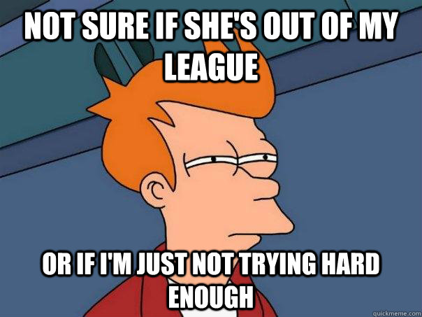 Not sure if she's out of my league Or if I'm just not trying hard enough  Futurama Fry