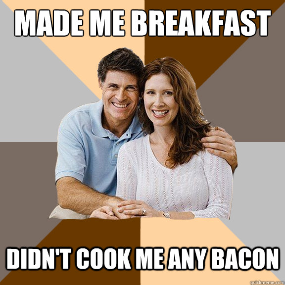 Made me breakfast didn't cook me any bacon  Scumbag Parents