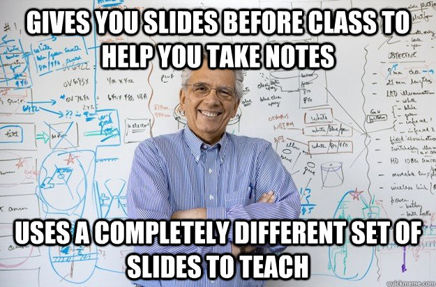 Gives you slides before class to help you take notes Uses a completely different set of slides to teach  Engineering Professor