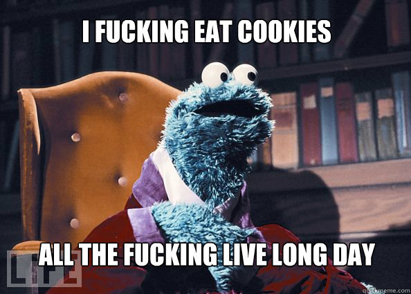 I fucking eat cookies all the fucking live long day  Cookieman