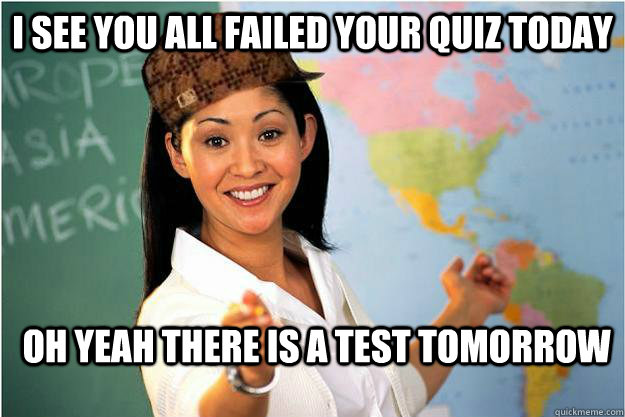 I see you all failed your quiz today Oh yeah there is a test tomorrow    Scumbag Teacher