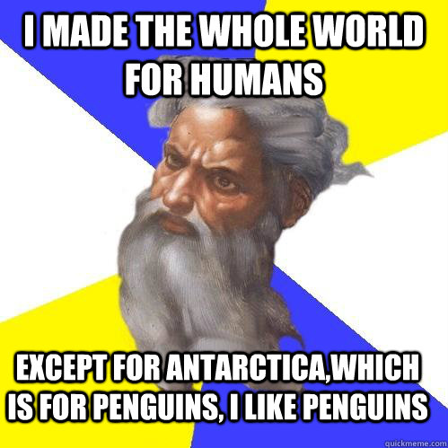 I made the whole world for humans except for Antarctica,which is for penguins, i like penguins  Advice God