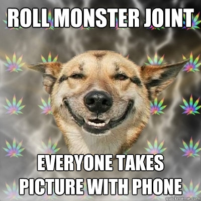 roll monster joint everyone takes picture with phone  Stoner Dog