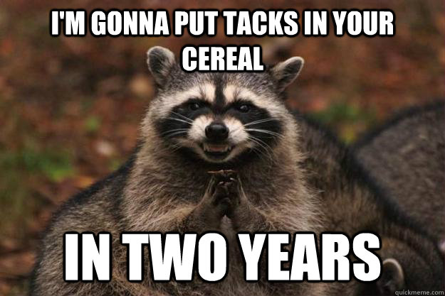 I'm gonna put tacks in your cereal In two years - I'm gonna put tacks in your cereal In two years  Evil Plotting Raccoon