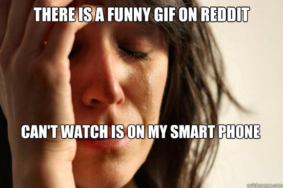 there is a funny gif on Reddit can't watch is on my smart phone  First World Problems