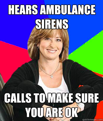 hears ambulance sirens calls to make sure you are ok  Sheltering Suburban Mom