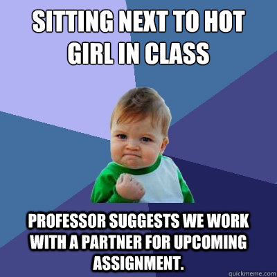 sitting next to hot girl in class professor suggests we work with a partner for upcoming assignment.  Success Kid