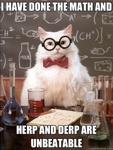 I HAVE DONE THE MATH AND HERP AND DERP ARE UNBEATABLE - I HAVE DONE THE MATH AND HERP AND DERP ARE UNBEATABLE  Chemistry Cat