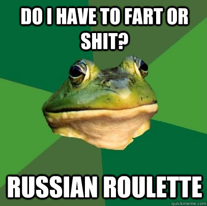 Do I have to fart or shit? Russian roulette - Do I have to fart or shit? Russian roulette  Foul Bachelor Frog