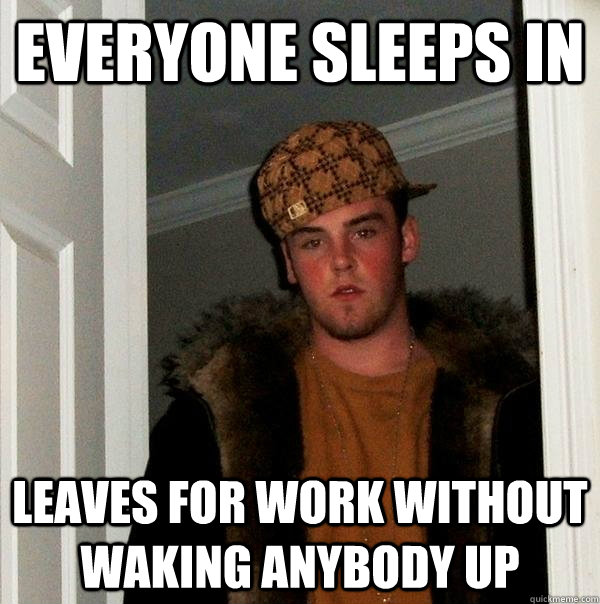 Everyone sleeps in leaves for work without waking anybody up  Scumbag Steve